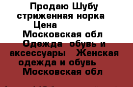 Продаю Шубу стриженная норка › Цена ­ 75 000 - Московская обл. Одежда, обувь и аксессуары » Женская одежда и обувь   . Московская обл.